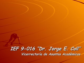 IEF 9-016 “Dr. Jorge E. Coll” Vicerrectoría de Asuntos Académicos 