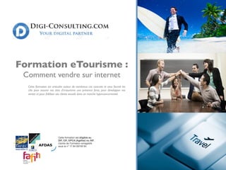 Logo du Client
Cette formation est articulée autour de nombreux cas concrets et vous fournit les
clés pour assurer vos sites d'e-tourisme une présence forte, pour développer vos
ventes et pour ﬁdéliser vos clients actuels dans un marché hyperconcurrentiel.
Formation eTourisme : 
Comment vendre sur internet
 