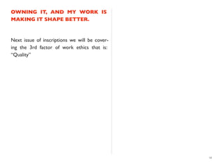 OWNING IT, AND MY WORK IS
MAKING IT SHAPE BETTER.
Next issue of inscriptions we will be cover-
ing the 3rd factor of work ethics that is:
“Quality”
12
 