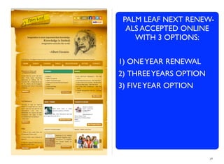 36
PALM LEAF NEXT RENEW-
ALS ACCEPTED ONLINE
WITH 3 OPTIONS:
1) ONEYEAR RENEWAL
2) THREEYEARS OPTION
3) FIVEYEAR OPTION
 