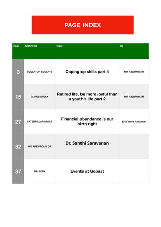 PAGE INDEX
Page CHAPTER Topic By
3 SCULPTOR SCULPTS Coping up skills part 4 MR R.GOPINATH
15 GURUS SPEAK
Retired life, be more joyful than
a youth’s life part 2
MR R.GOPINATH
27 CATERPILLAR SPACE
Financial abundance is our
birth right
Er S Veera Rajkumar
32 WE ARE PROUD OF
Dr. Santhi Saravanan
37 GALLERY Events at Gopast
 
