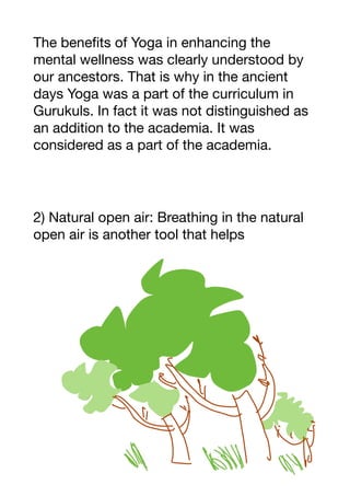 The benefits of Yoga in enhancing the
mental wellness was clearly understood by
our ancestors. That is why in the ancient
days Yoga was a part of the curriculum in
Gurukuls. In fact it was not distinguished as
an addition to the academia. It was
considered as a part of the academia.
2) Natural open air: Breathing in the natural
open air is another tool that helps
 