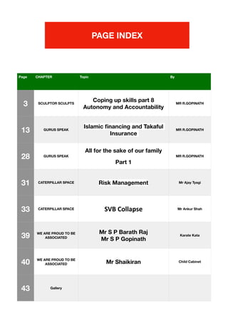 PAGE INDEX
Page CHAPTER Topic By
3 SCULPTOR SCULPTS
Coping up skills part 8
Autonomy and Accountability
MR R.GOPINATH
13 GURUS SPEAK
Islamic
fi
nancing and Takaful
Insurance
MR R.GOPINATH
28 GURUS SPEAK
All for the sake of our family
Part 1
MR R.GOPINATH
31 CATERPILLAR SPACE Risk Management Mr Ajay Tyagi
33 CATERPILLAR SPACE SVB Collapse Mr Ankur Shah
39 WE ARE PROUD TO BE
ASSOCIATED
Mr S P Barath Raj
Mr S P Gopinath
Karate Kata
40 WE ARE PROUD TO BE
ASSOCIATED Mr Shaikiran Child Cabinet
43 Gallery
 