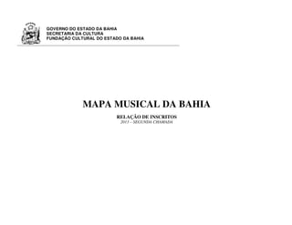 GOVERNO DO ESTADO DA BAHIA
SECRETARIA DA CULTURA
FUNDAÇÃO CULTURAL DO ESTADO DA BAHIA
MAPA MUSICAL DA BAHIA
RELAÇÃO DE INSCRITOS
2013 – SEGUNDA CHAMADA
 
