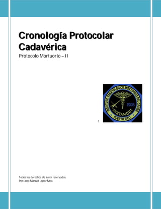 Cronología Protocolar
Cadavérica
Protocolo Mortuorio – II




                                          1.




Todos los derechos de autor reservados.
Por: José Manuel López Moa
 