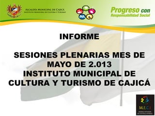 INFORME
SESIONES PLENARIAS MES DE
MAYO DE 2.013
INSTITUTO MUNICIPAL DE
CULTURA Y TURISMO DE CAJICÁ
 
