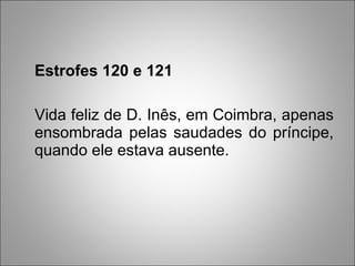 Estrofes 120 e 121 Vida feliz de D. Inês, em Coimbra, apenas ensombrada pelas saudades do príncipe, quando ele estava ausente. 