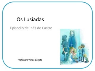 Os Lusíadas
Episódio de Inês de Castro
Professora Vanda Barreto
 
