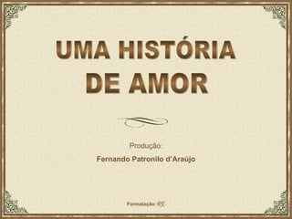 UMA HISTÓRIA DE AMOR Produção: Fernando Patronilo d’Araújo Formatação: RE 