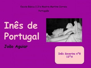 Escola Básica 2,3/s Mestre Martins Correia Português Inês de Portugal João Aguiar Inês Severino nº8 12ºA 