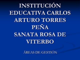 INSTITUCIÓN
EDUCATIVA CARLOS
 ARTURO TORRES
      PEÑA
 SANATA ROSA DE
    VITERBO
   ÁREAS DE GESTIÓN
 