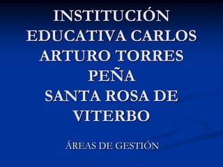 INSTITUCIÓN
EDUCATIVA CARLOS
 ARTURO TORRES
       PEÑA
  SANTA ROSA DE
     VITERBO
   ÁREAS DE GESTIÓN
 