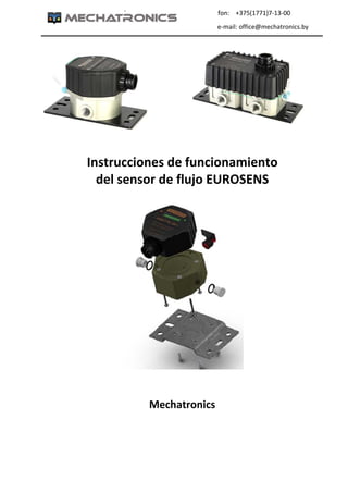   `                                                          fon:    +375(1771)7‐13‐00 
                                                                                                               e‐mail: office@mechatronics.by     
	
                                                      
 
Instrucciones de funcionamiento 
del sensor de flujo EUROSENS 
 
 
 
Mechatronics 
 