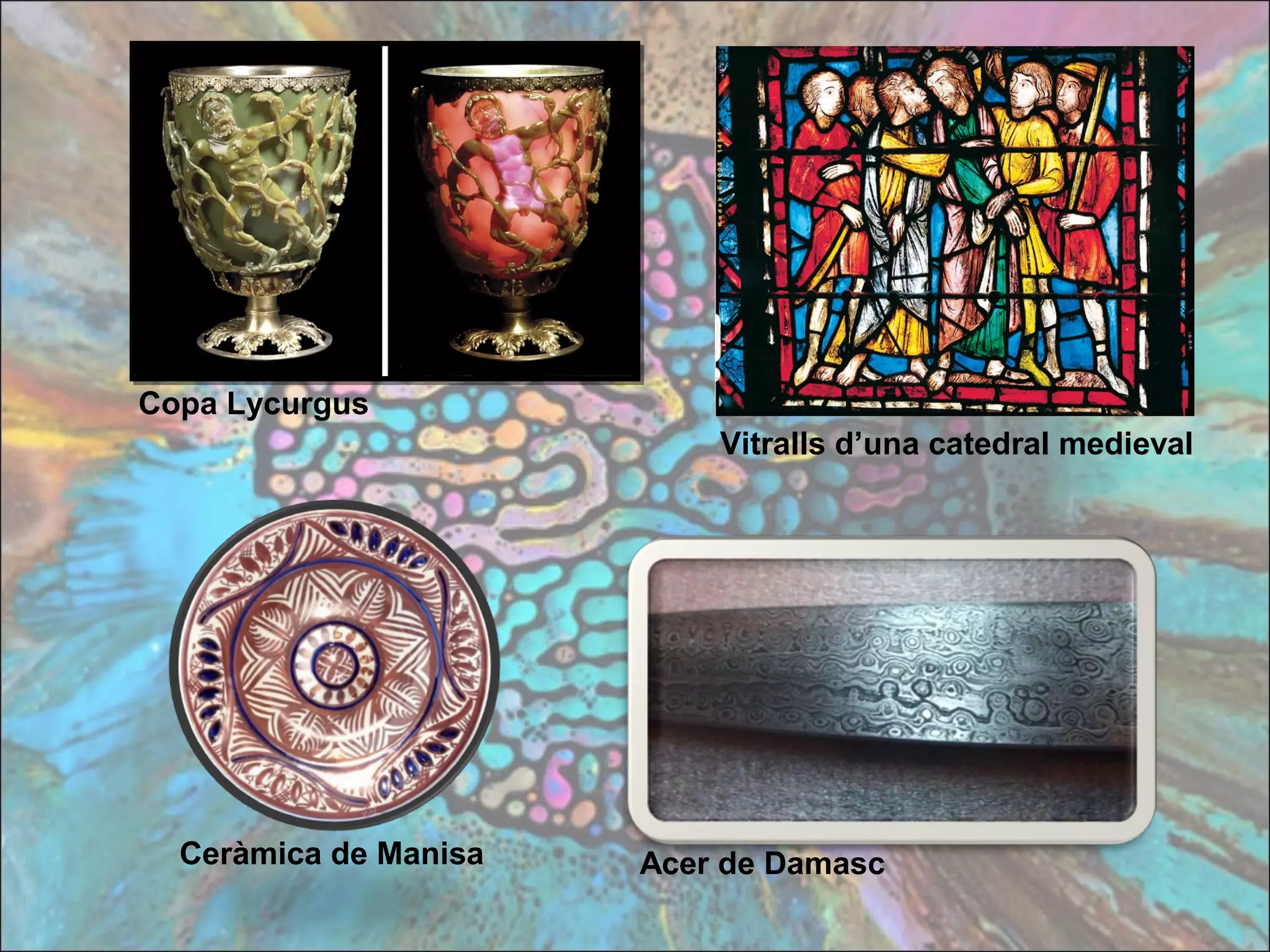 Copa Lycurgus
Vitralls d’una catedral medieval
Ceràmica de Manisa Acer de Damasc
 