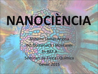 NANOCIÈNCIA
Nohemí Tomàs Arjona
INS Domènech i Montaner
2n BAT A
Seminari de Física i Química
Gener 2015
 