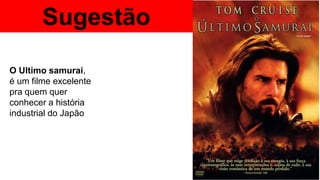 O Ultimo samurai,
é um filme excelente
pra quem quer
conhecer a história
industrial do Japão
Sugestão
 