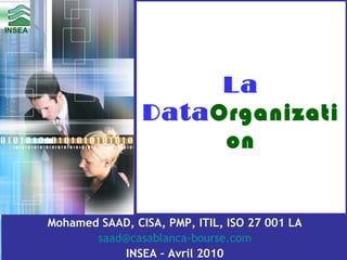 INSEA
INSEA

La
DataOrganizati
on

Mohamed SAAD, CISA, PMP, ITIL, ISO 27 001 LA
saad@casablanca-bourse.com 1
1/29
INSEA – Avril 2010
Mohamed SAAD, CISA, PMP, ITIL, ISO 27 001 LA

 