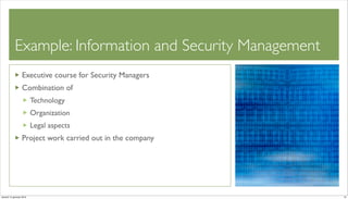 Example: Information and Security Management
                   Executive course for Security Managers
                   Combination of
                          Technology
                          Organization
                          Legal aspects
                   Project work carried out in the company




venerdì 15 gennaio 2010                                      21
 