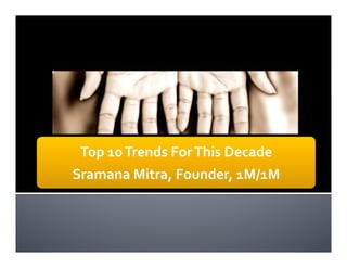Top	
  10	
  Trends	
  For	
  This	
  Decade	
  
Sramana	
  Mitra,	
  Founder,	
  1M/1M	
  
 