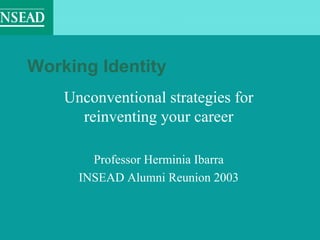 Working Identity
    Unconventional strategies for
      reinventing your career

        Professor Herminia Ibarra
      INSEAD Alumni Reunion 2003
 