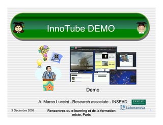 InnoTube DEMO




                                              Demo

                  A. Marco Luccini –Research associate - INSEAD

3 Decembre 2009       Rencontres du e-learning et de la formation   1
                                    mixte, Paris
 