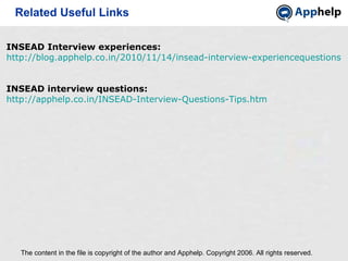 Related Useful Links The content in the file is copyright of the author and Apphelp. Copyright 2006. All rights reserved.  INSEAD Interview experiences:  http://blog.apphelp.co.in/2010/11/14/insead-interview-experiencequestions-2010-for-class-of-2012/ INSEAD interview questions:  http://apphelp.co.in/INSEAD-Interview-Questions-Tips.htm 