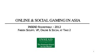 ONLINE & SOCIAL GAMING IN ASIA 
1 
INSEAD ROUNDTABLE – 2012 
FABIEN SIOUFFI. VP, ONLINE & SOCIAL AT TAKE 2 
 