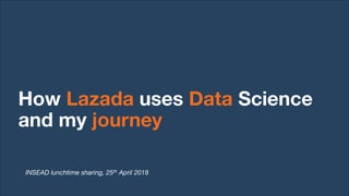 How Lazada uses Data Science
and my journey
INSEAD lunchtime sharing, 25th April 2018
 
