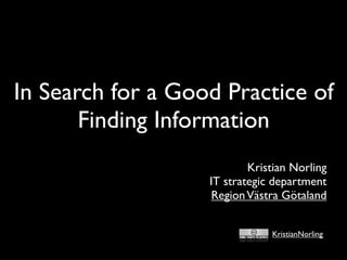 In Search for a Good Practice of
       Finding Information
                           Kristian Norling
                   IT strategic department
                    Region Västra Götaland


                               KristianNorling
 