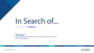 In Search of...
A topic for a meetup :-)
Tibor Lipusz
Lead Software Engineer, SME of Search & Security @ Subscription Services
2016-04-20, Budapest
 