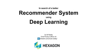 In search of a better
Recommender System
using
Deep Learning
by SK Reddy
Chief Product Officer AI
linkedin.com/in/sk-reddy/
 