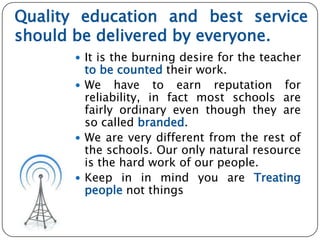 Quality education and best service
should be delivered by everyone.
 It is the burning desire for the teacher
to be count...