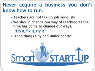 Never acquire a business you don’t
know how to run.
 Teachers are not taking job seriously
 We should change our way of ...