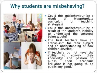Why students are misbehaving?
 Could this misbehaviour be a
result of inappropriate
curriculum or teaching
strategies?
 ...