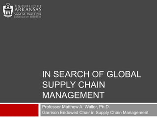 In search of global supply chain management Professor Matthew A. Waller, Ph.D. Garrison Endowed Chair in Supply Chain Management 
