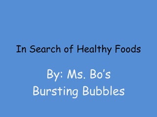 In Search of Healthy Foods By: Ms. Bo’s  Bursting Bubbles 