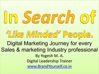 Digital Marketing Journey for every
Sales & marketing Industry professional
By Yogesh M. A.
Digital Leadership Trainer
www.BrandYourself.co.in
 