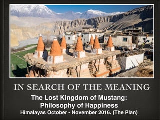 SEARCHING FOR THE MEANING
The Lost Kingdom of Mustang:
Philosophy of Happiness
Himalayas October - November 2016. (The Plan)
 