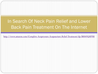 In Search Of Neck Pain Relief and Lower
     Back Pain Treatment On The Internet
http://www.amazon.com/Complete-Acupressure-Acupuncture-Relief-Treatment/dp/B0049Q0P9M
 