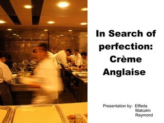 In Search of perfection: Crème Anglaise  Presentation by:  Elfleda    Malcolm    Raymond  