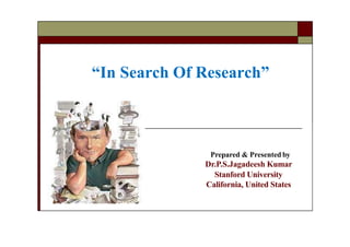 “In Search Of Research”
Prepared & Presented by
Dr.P.S.Jagadeesh Kumar
Stanford University
California, United States
 