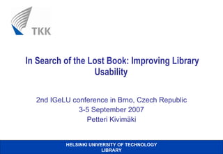 In Search of the Lost Book: Improving Library Usability  2nd IGeLU conference in Brno, Czech Republic 3-5 September 2007 Petteri Kivimäki 
