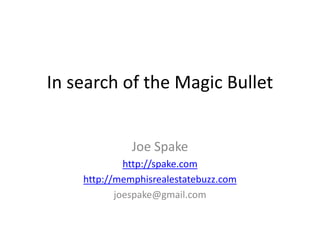 In search of the Magic Bullet Joe Spake http://spake.com http://memphisrealestatebuzz.com joespake@gmail.com 