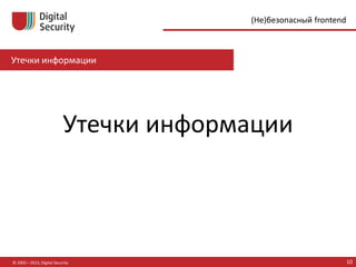 Утечки информации
© 2002—2015, Digital Security 10
(Не)безопасный frontend
Утечки информации
 