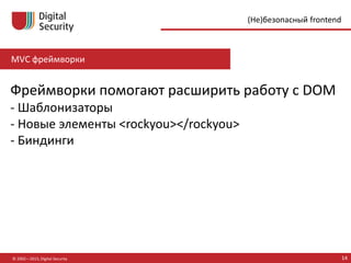 MVC фреймворки
© 2002—2015, Digital Security 14
(Не)безопасный frontend
Фреймворки помогают расширить работу с DOM
- Шаблонизаторы
- Новые элементы <rockyou></rockyou>
- Биндинги
 