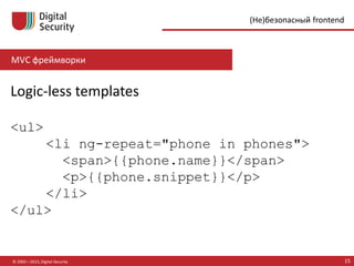 MVC фреймворки
© 2002—2015, Digital Security 15
(Не)безопасный frontend
Logic-less templates
<ul>
<li ng-repeat="phone in phones">
<span>{{phone.name}}</span>
<p>{{phone.snippet}}</p>
</li>
</ul>
 