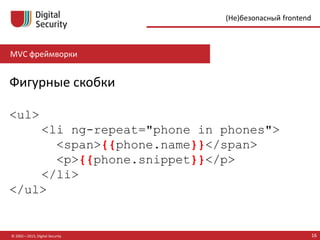 MVC фреймворки
© 2002—2015, Digital Security 16
(Не)безопасный frontend
Фигурные скобки
<ul>
<li ng-repeat="phone in phones">
<span>{{phone.name}}</span>
<p>{{phone.snippet}}</p>
</li>
</ul>
 
