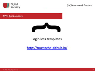 MVC фреймворки
© 2002—2015, Digital Security 17
(Не)безопасный frontend
Logic-less templates.
http://mustache.github.io/
 