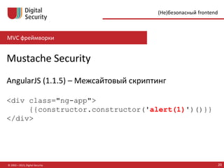 MVC фреймворки
© 2002—2015, Digital Security 20
(Не)безопасный frontend
Mustache Security
AngularJS (1.1.5) – Межсайтовый скриптинг
<div class="ng-app">
{{constructor.constructor('alert(1)')()}}
</div>
 