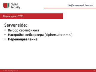 Переход на HTTPS
© 2002—2015, Digital Security 27
(Не)безопасный frontend
Server side:
• Выбор сертификата
• Настройка вебсервера (ciphersuite и т.п.)
• Перенаправление
 
